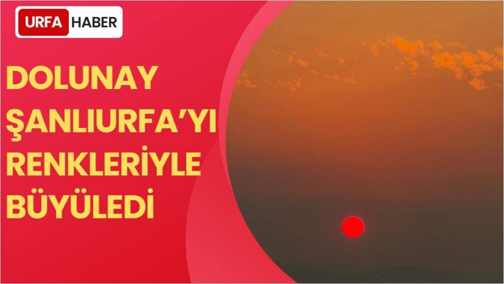 Dolunay Şanlıurfa’yı Renkleriyle Büyüledi