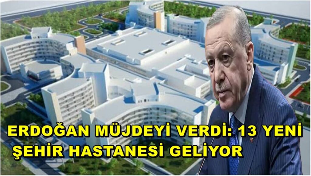 Erdoğan Müjdeyi Verdi: 13 Yeni Şehir Hastanesi Geliyor