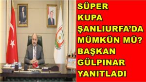 Süper Kupa Şanlıurfa’da Mümkün Mü? Başkan Gülpınar Yanıtladı